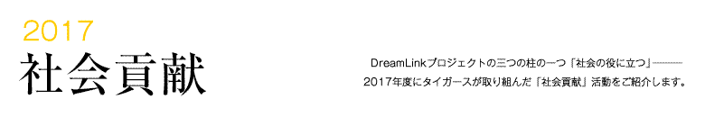 2016 社会貢献 -DreamLinkプロジェクトの三つの柱の一つ「社会の役に立つ」―――2015年度にタイガースが取り組んだ「社会貢献」活動をご紹介します。-