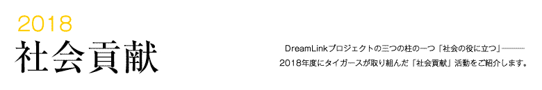 2018 社会貢献 -DreamLinkプロジェクトの三つの柱の一つ「社会の役に立つ」―――2015年度にタイガースが取り組んだ「社会貢献」活動をご紹介します。-