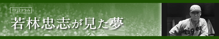 特設コラム　若林忠志が見た夢