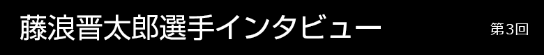 藤浪晋太郎選手インタビュー 第3回