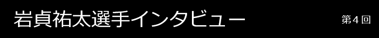 岩貞祐太選手インタビュー 第4回