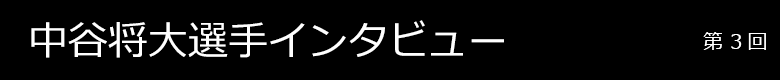 中谷将大選手インタビュー 第3回