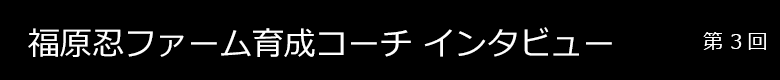 福原ファーム育成コーチインタビュー 第3回