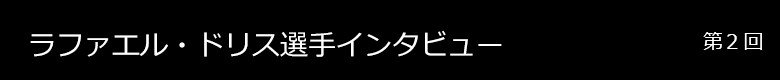 ラファエル・ドリス選手 インタビュー