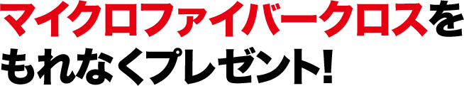 マイクロファイバークロスをもれなくプレゼント！