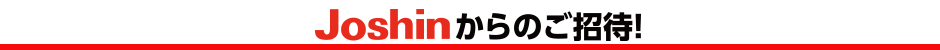 Joshinからのご招待！