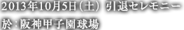 2013年10月5日（土）引退セレモニー 於：阪神甲子園球場