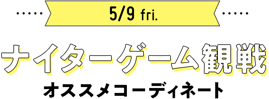 5/9 ナイターゲーム観戦 オススメコーディネート